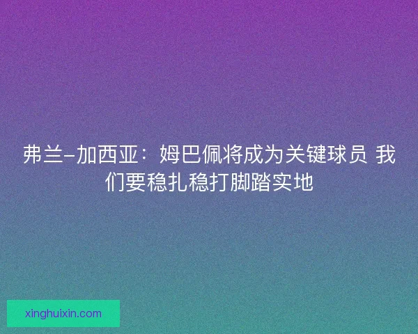 弗兰-加西亚：姆巴佩将成为关键球员 我们要稳扎稳打脚踏实地