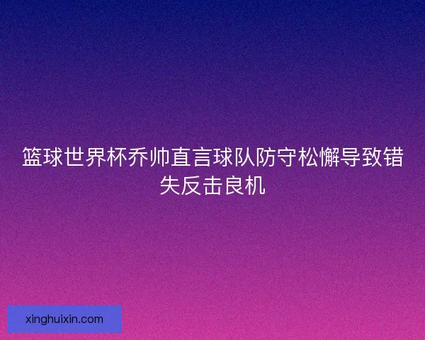 篮球世界杯乔帅直言球队防守松懈导致错失反击良机