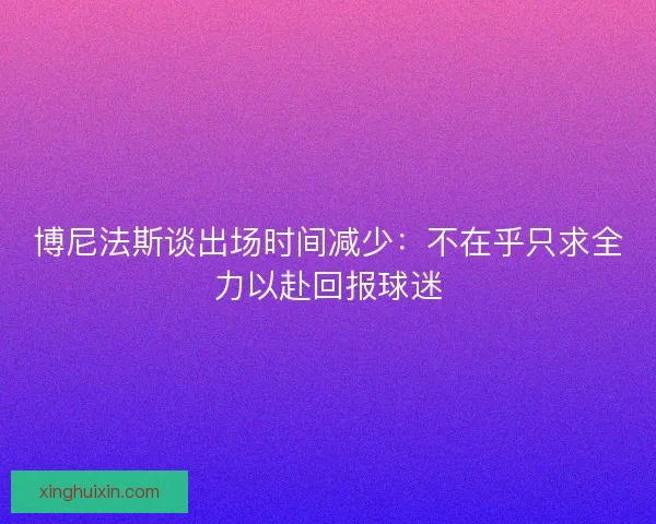 博尼法斯谈出场时间减少：不在乎只求全力以赴回报球迷